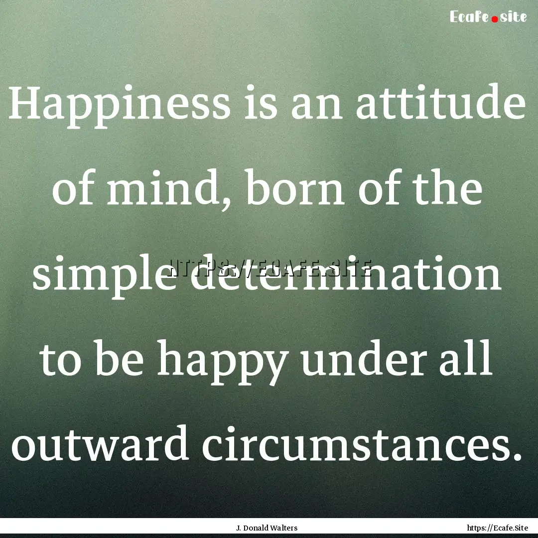 Happiness is an attitude of mind, born of.... : Quote by J. Donald Walters