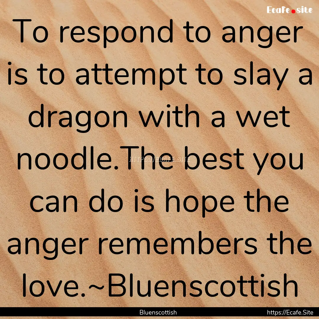 To respond to anger is to attempt to slay.... : Quote by Bluenscottish