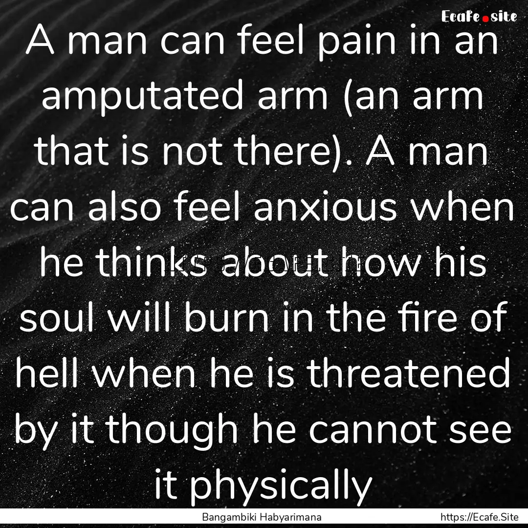 A man can feel pain in an amputated arm (an.... : Quote by Bangambiki Habyarimana