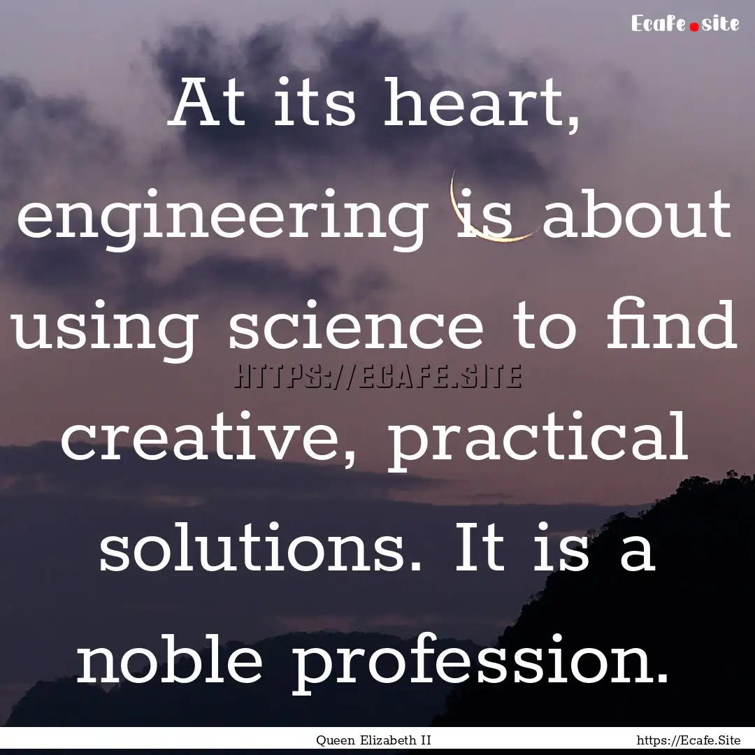 At its heart, engineering is about using.... : Quote by Queen Elizabeth II