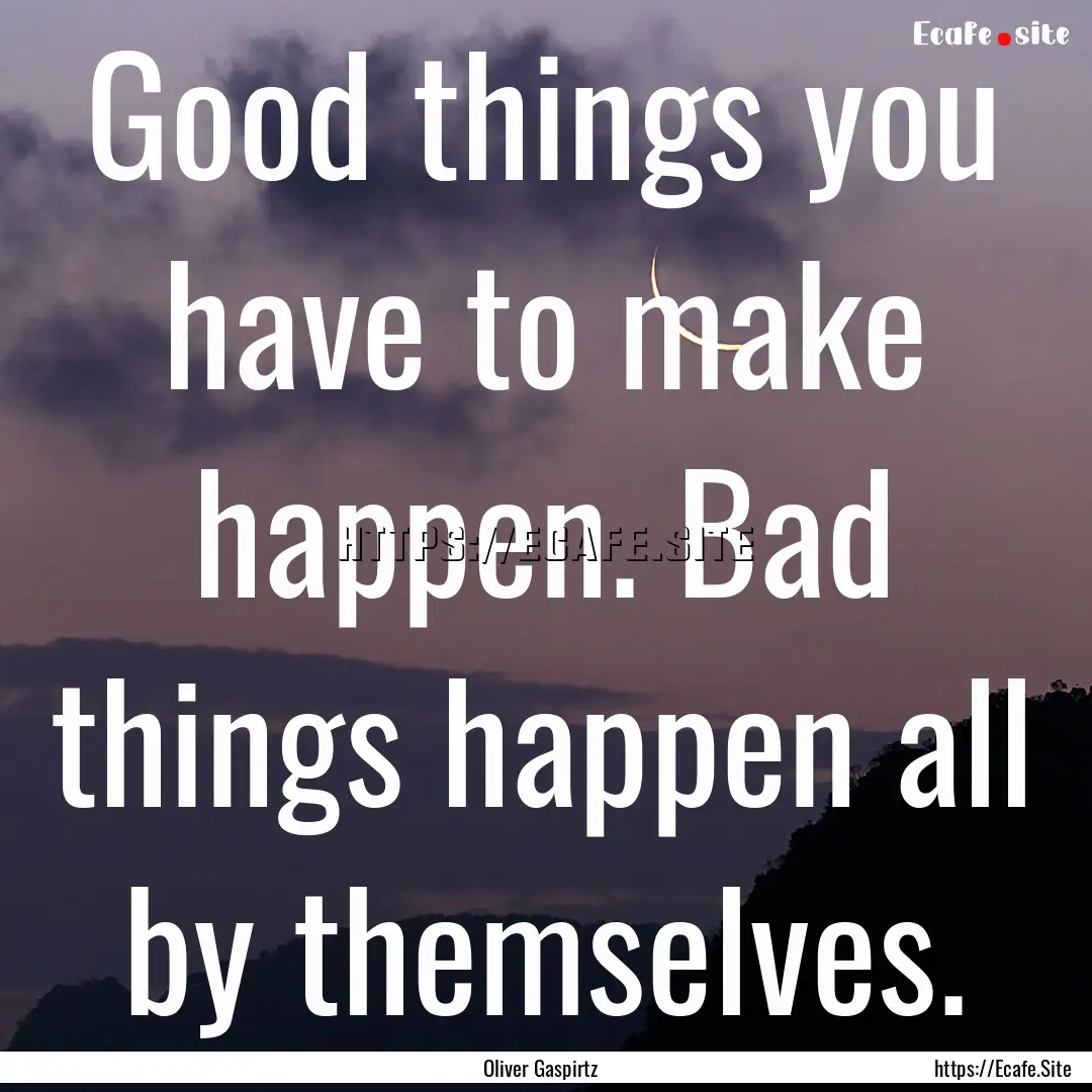 Good things you have to make happen. Bad.... : Quote by Oliver Gaspirtz