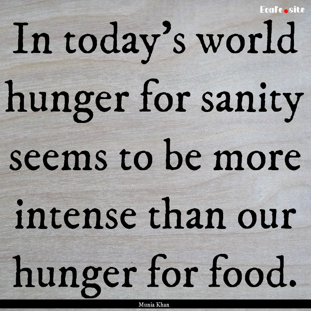 In today's world hunger for sanity seems.... : Quote by Munia Khan