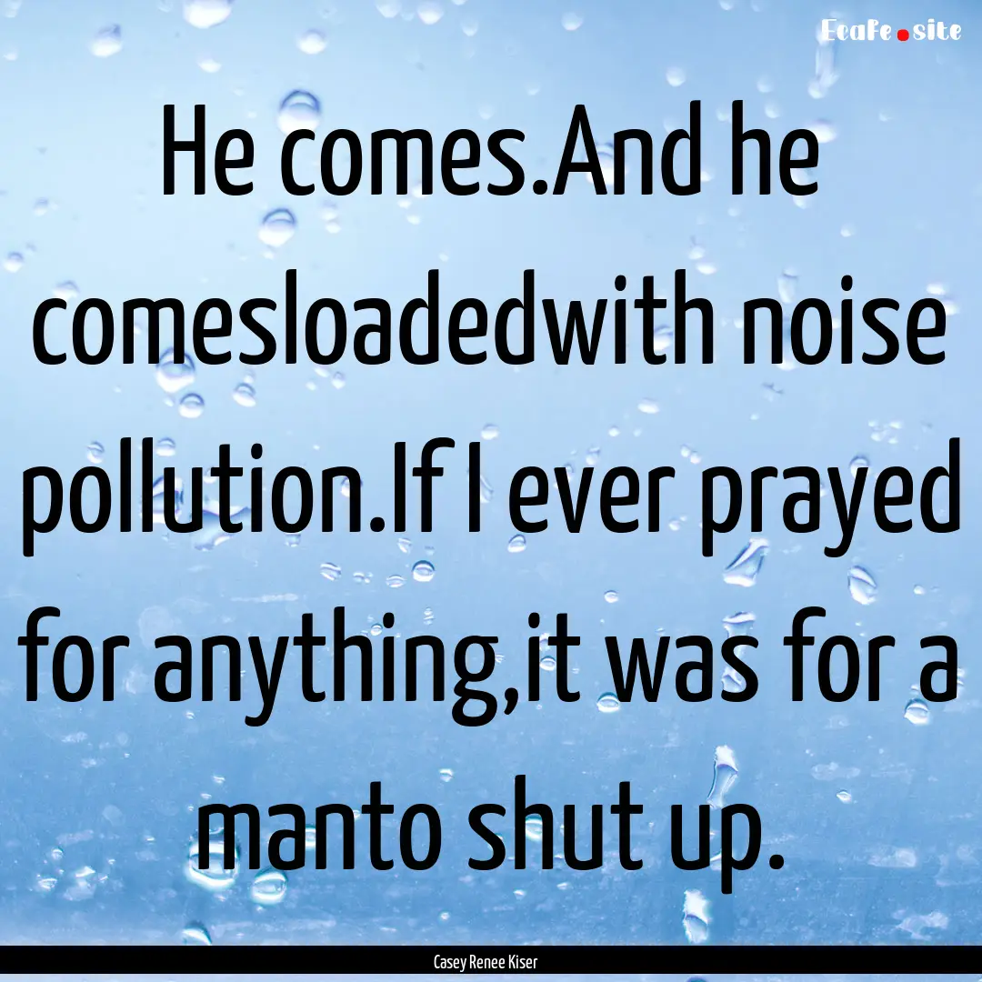 He comes.And he comesloadedwith noise pollution.If.... : Quote by Casey Renee Kiser