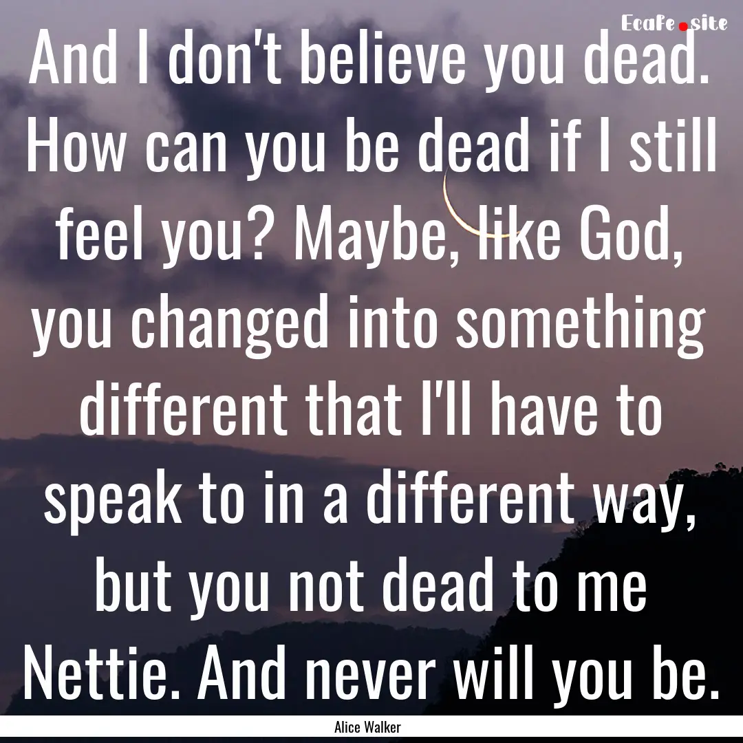 And I don't believe you dead. How can you.... : Quote by Alice Walker