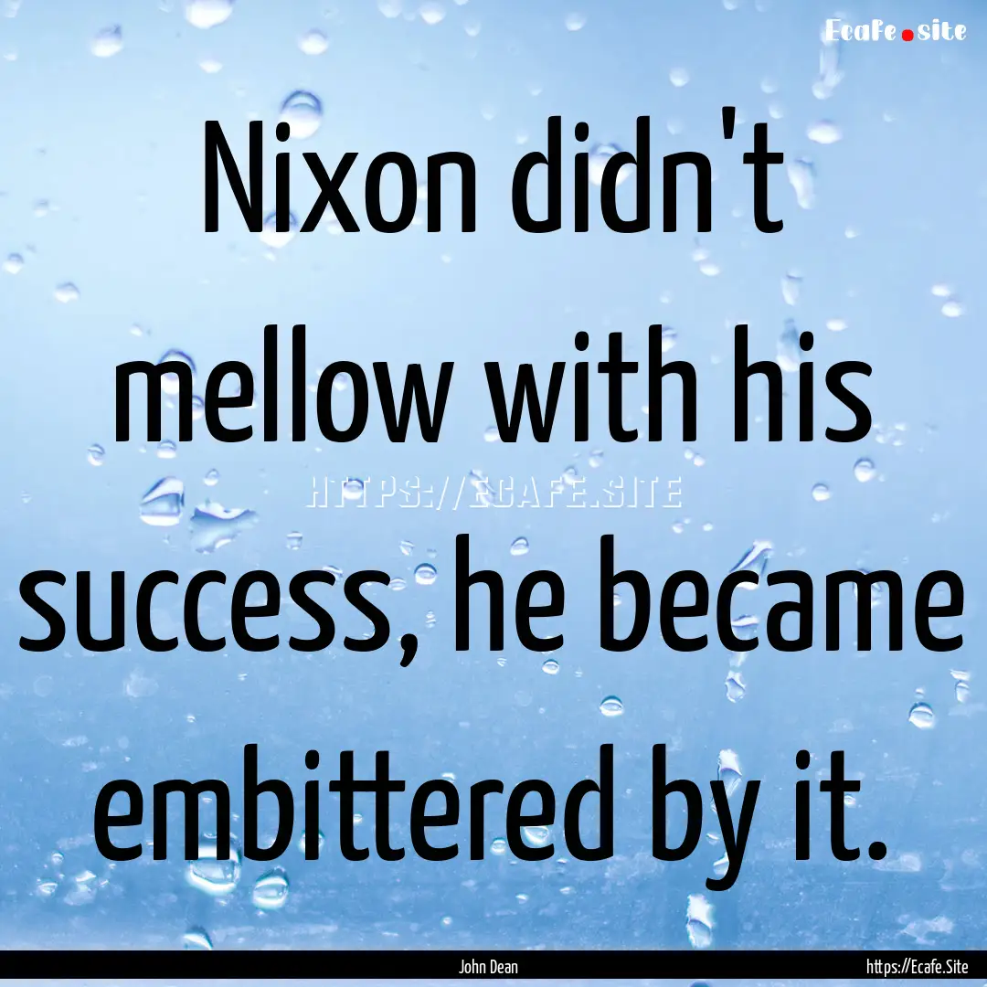 Nixon didn't mellow with his success, he.... : Quote by John Dean