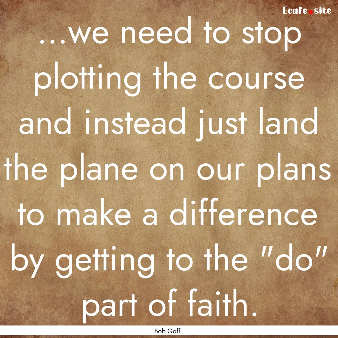 ...we need to stop plotting the course and.... : Quote by Bob Goff