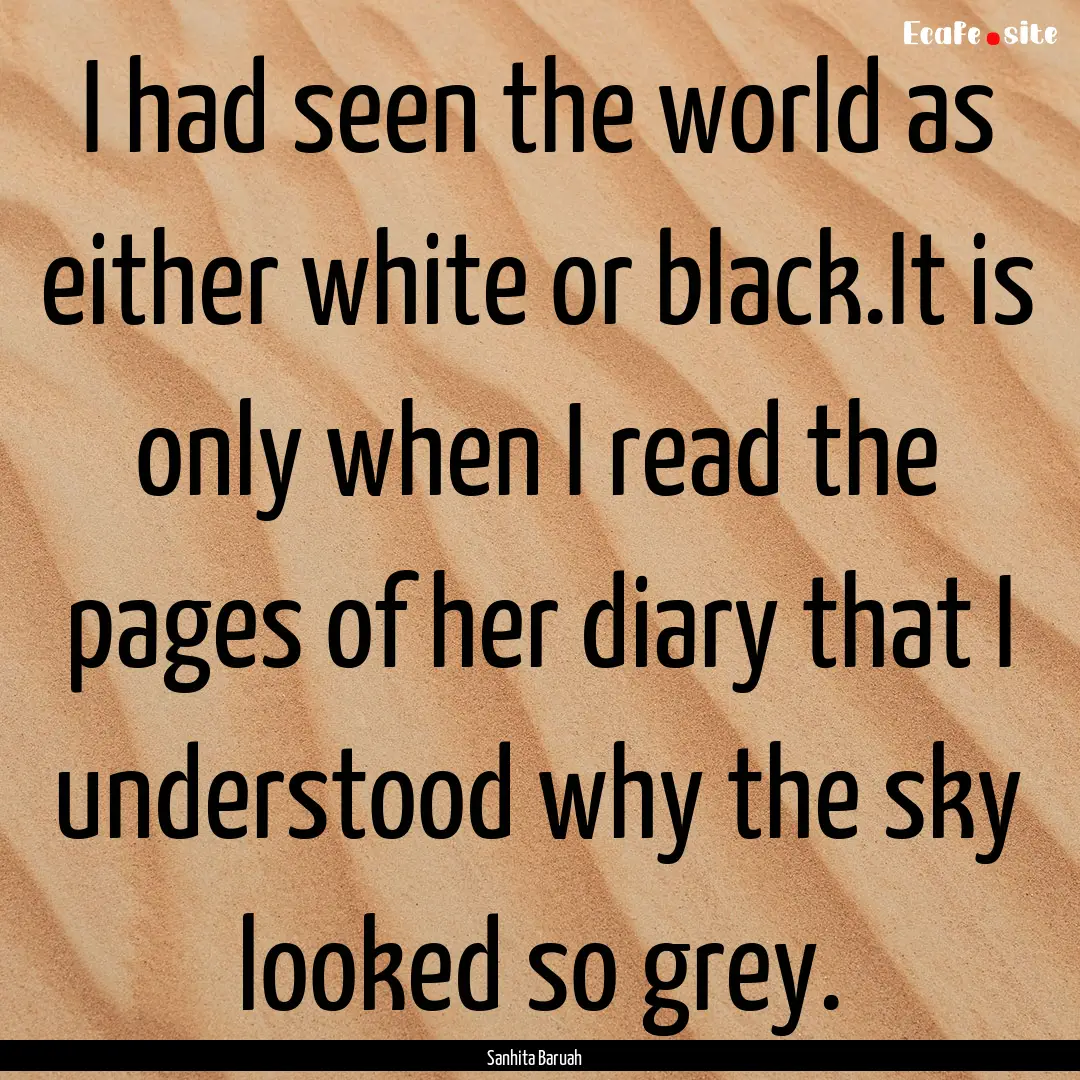 I had seen the world as either white or black.It.... : Quote by Sanhita Baruah