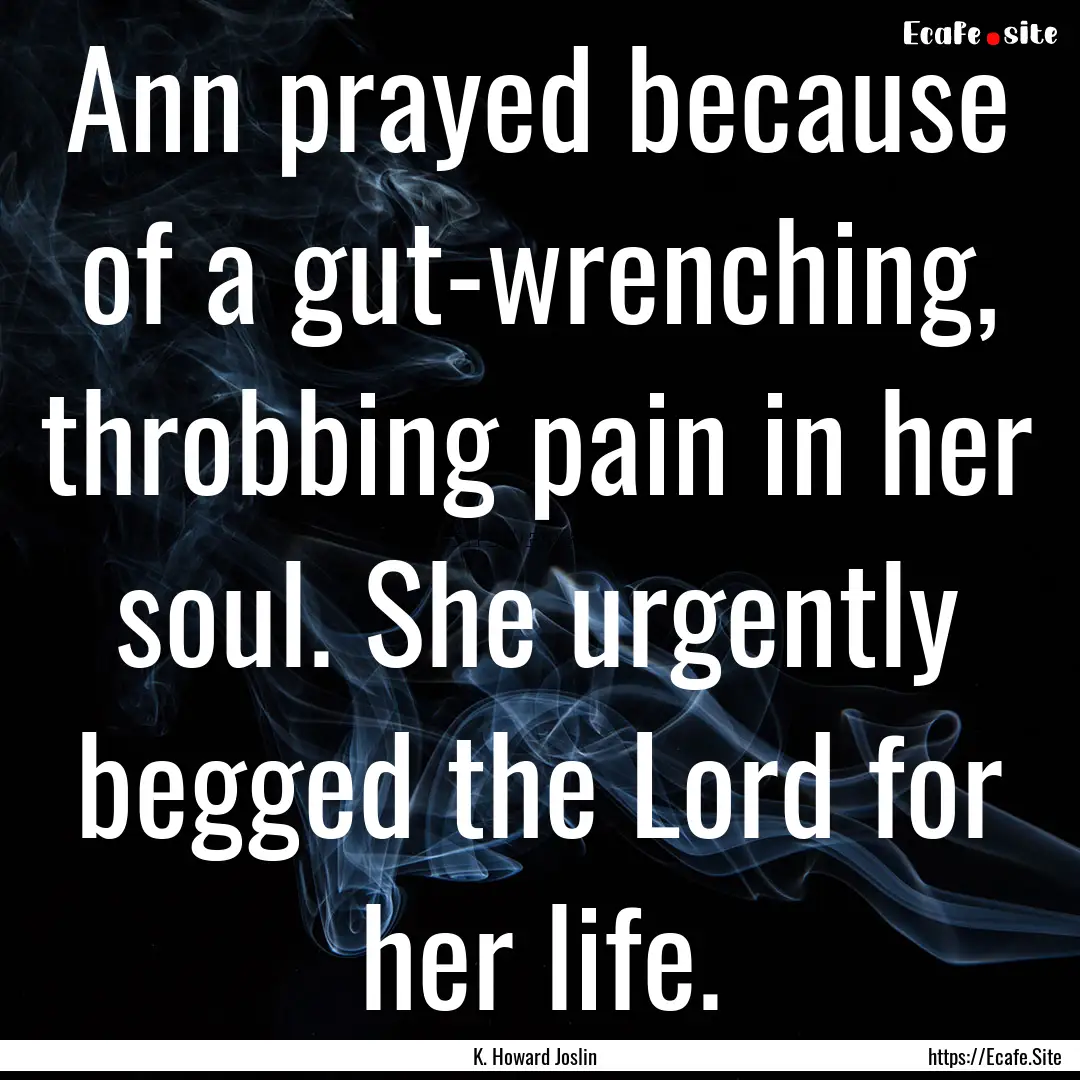 Ann prayed because of a gut-wrenching, throbbing.... : Quote by K. Howard Joslin