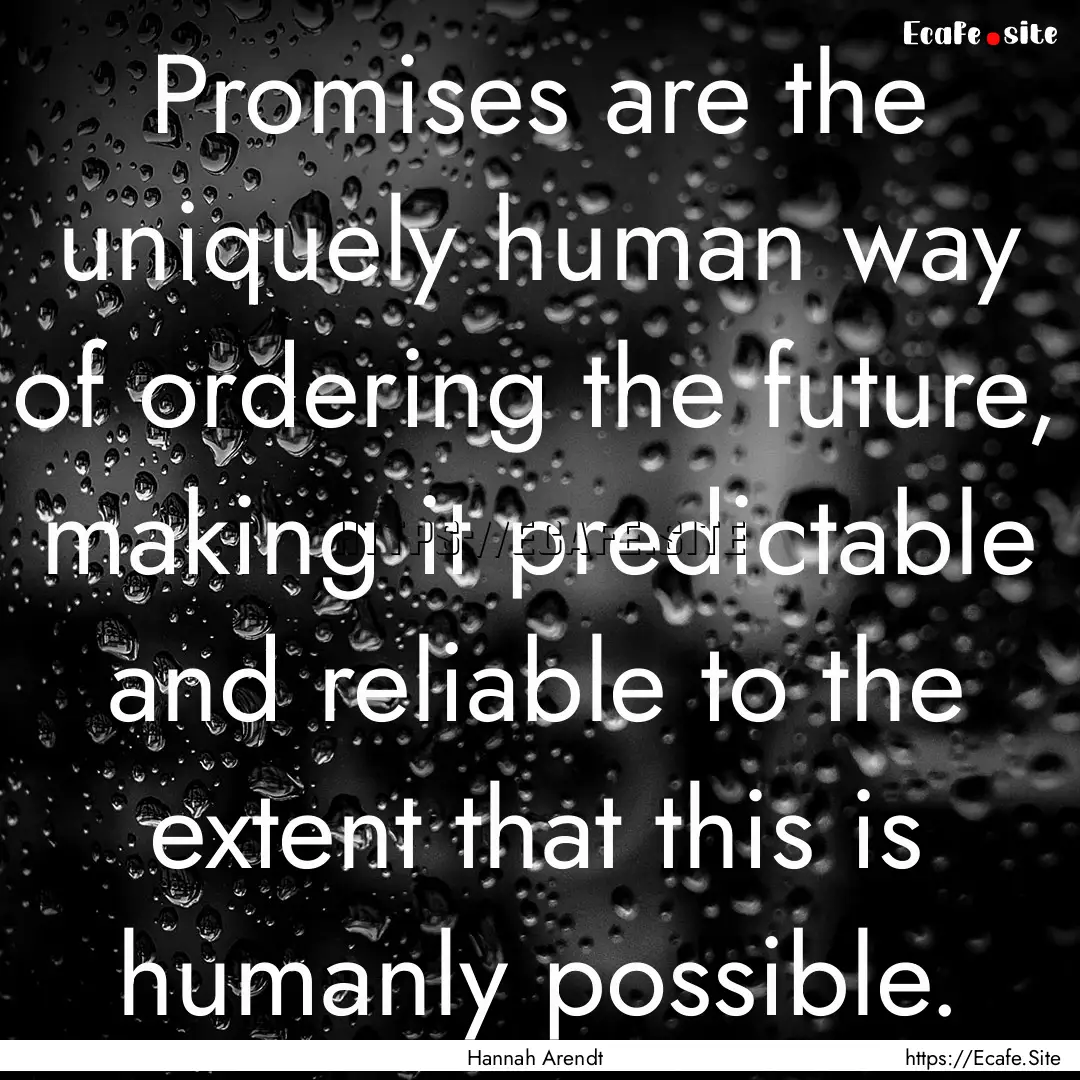 Promises are the uniquely human way of ordering.... : Quote by Hannah Arendt