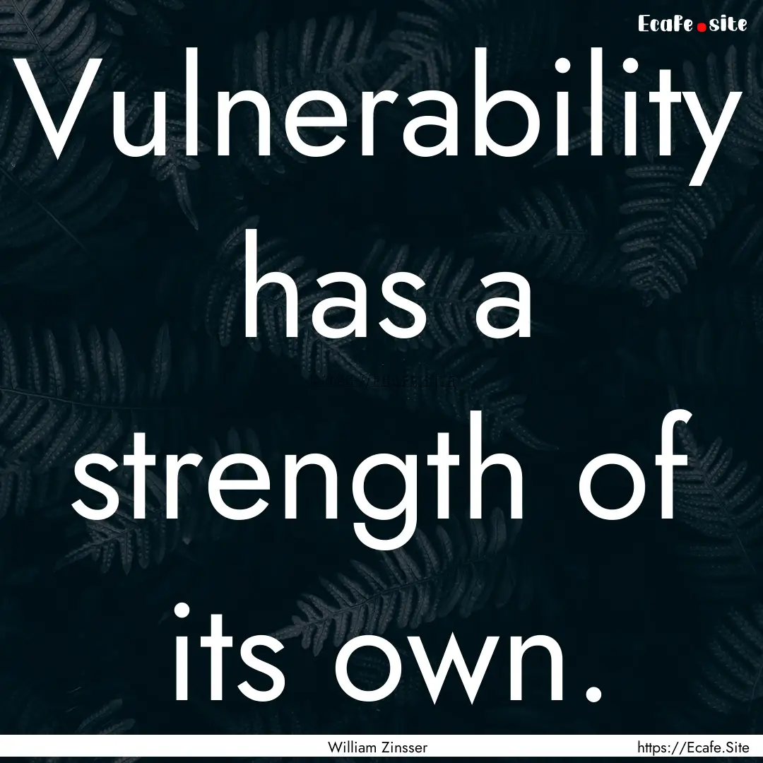 Vulnerability has a strength of its own. : Quote by William Zinsser