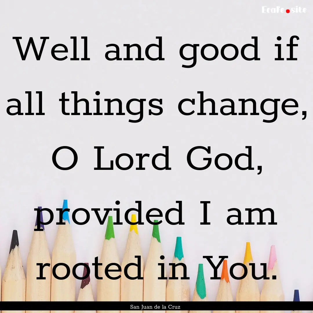 Well and good if all things change, O Lord.... : Quote by San Juan de la Cruz