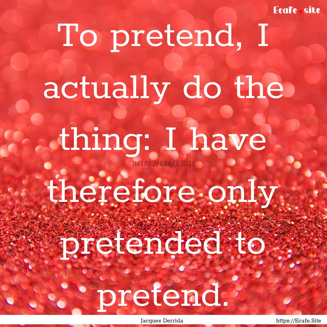 To pretend, I actually do the thing: I have.... : Quote by Jacques Derrida