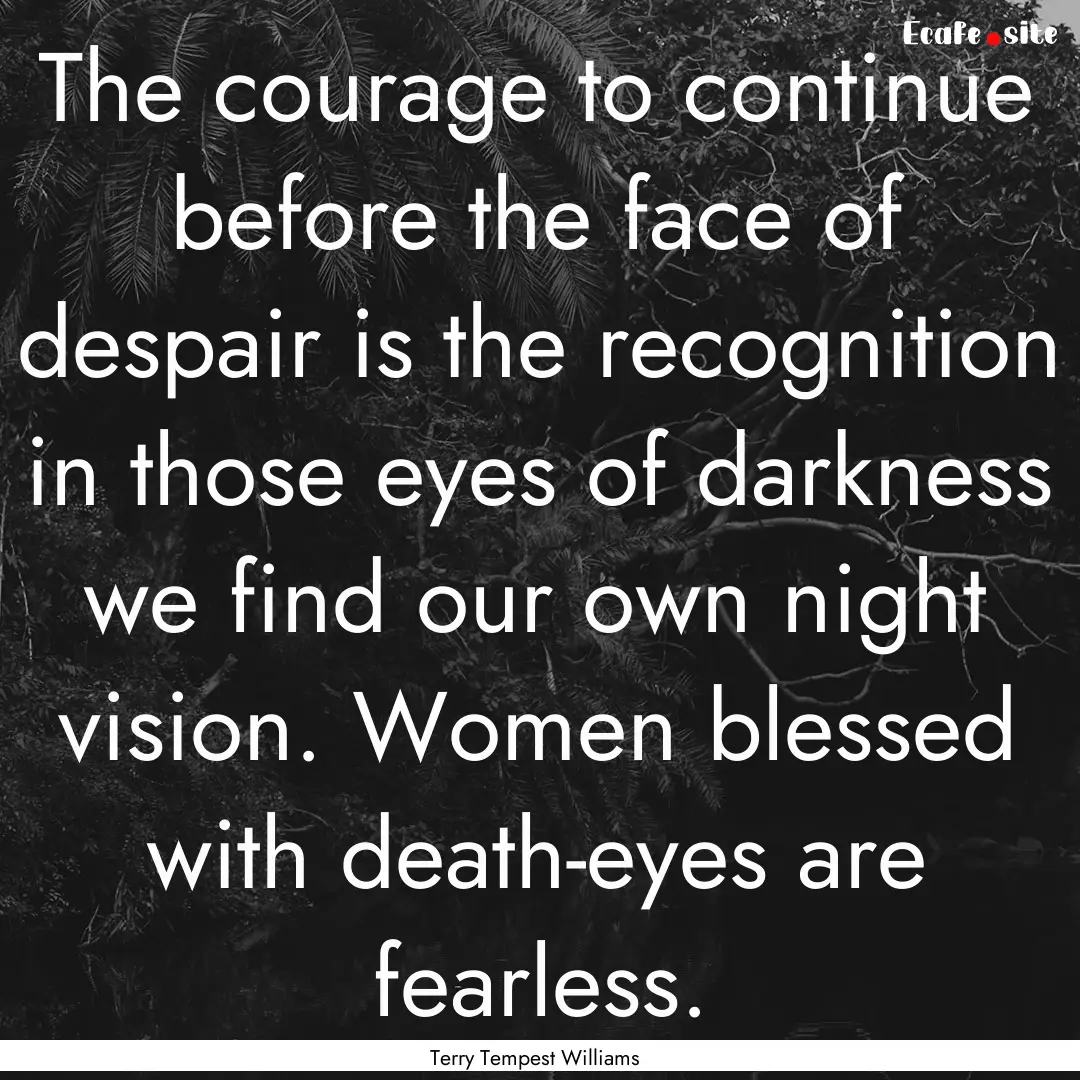 The courage to continue before the face of.... : Quote by Terry Tempest Williams