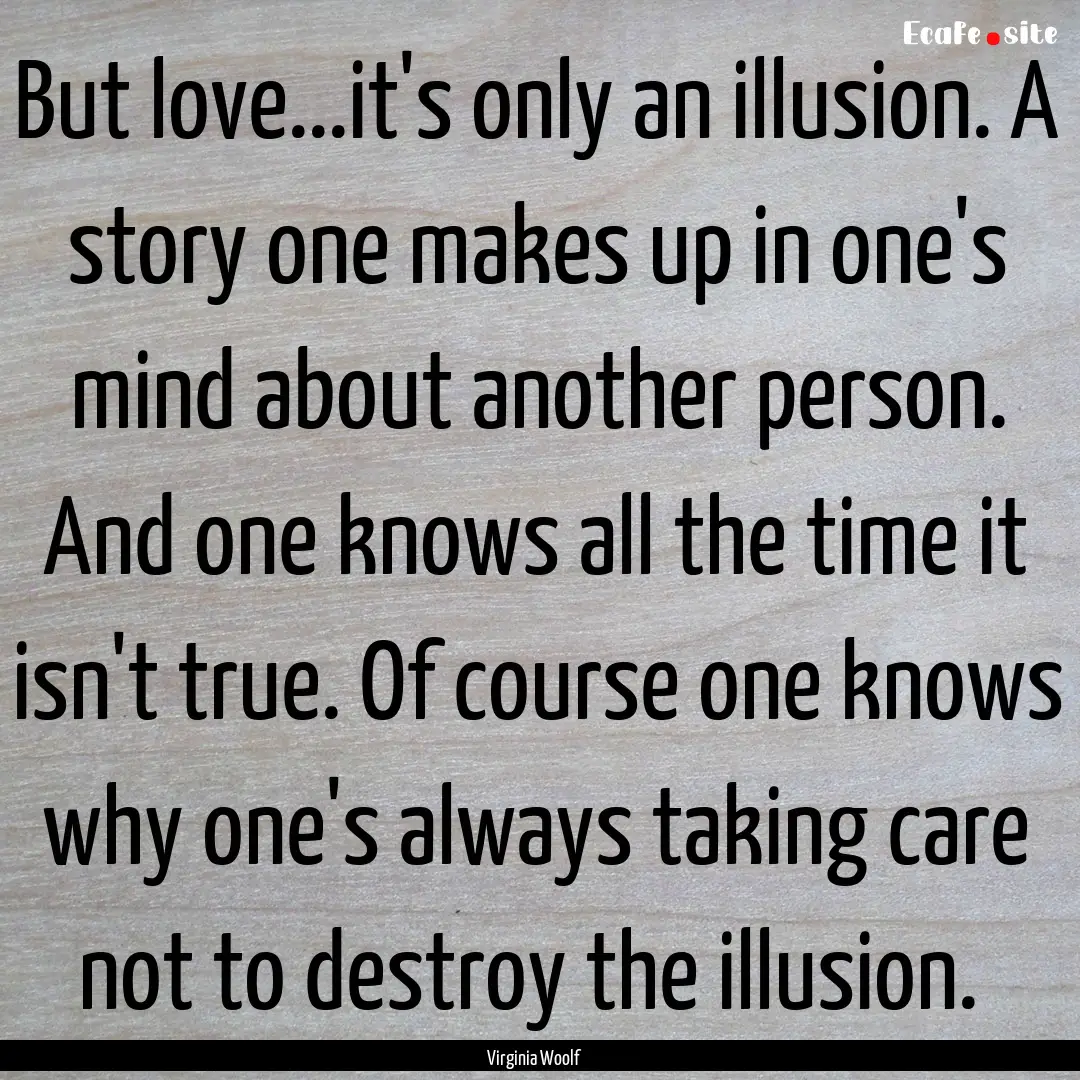 But love...it's only an illusion. A story.... : Quote by Virginia Woolf