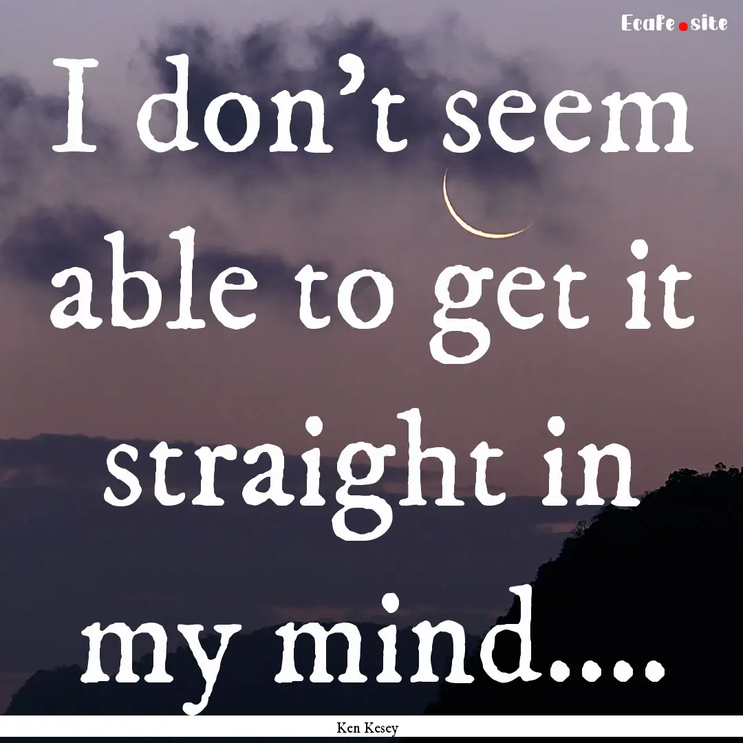 I don't seem able to get it straight in my.... : Quote by Ken Kesey