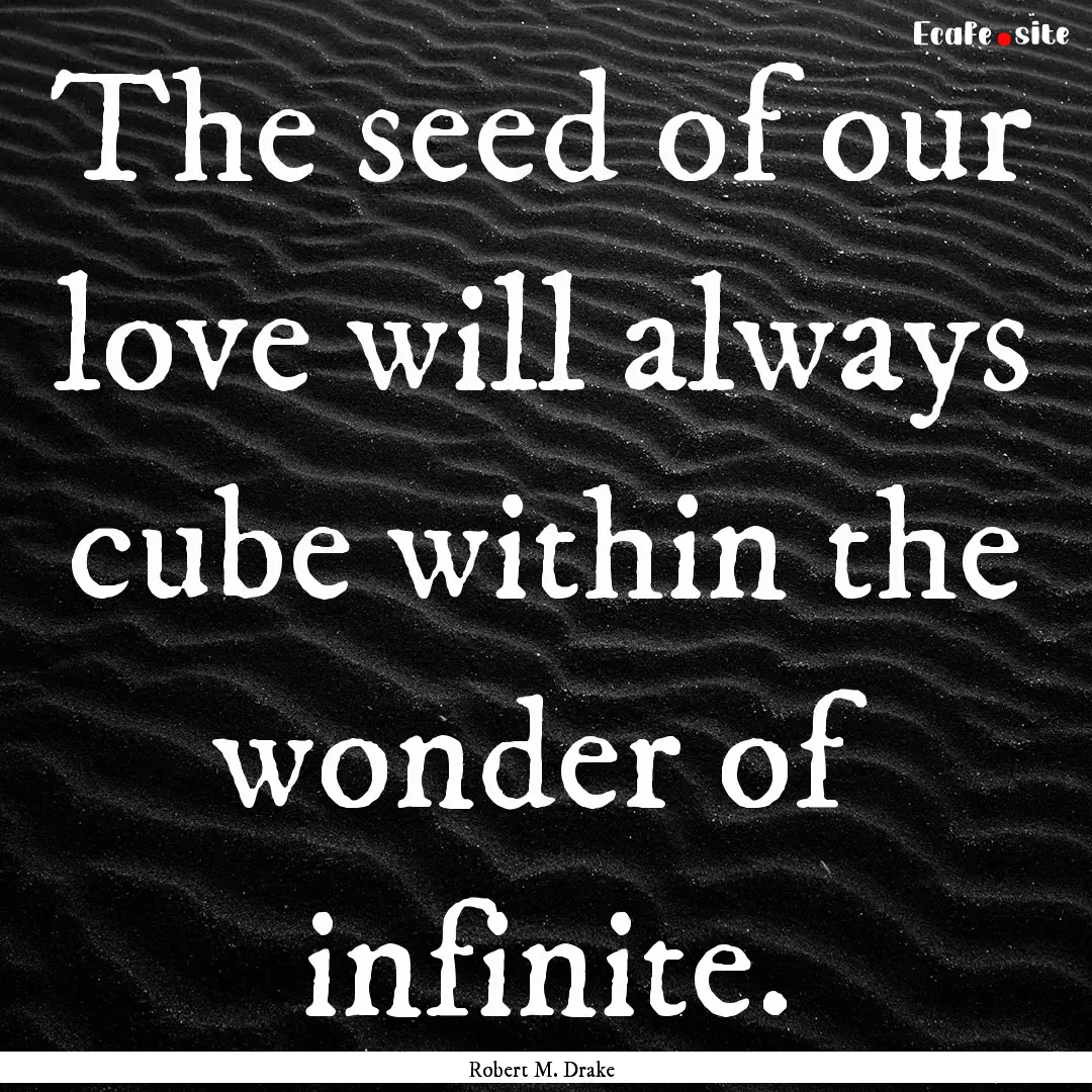 The seed of our love will always cube within.... : Quote by Robert M. Drake