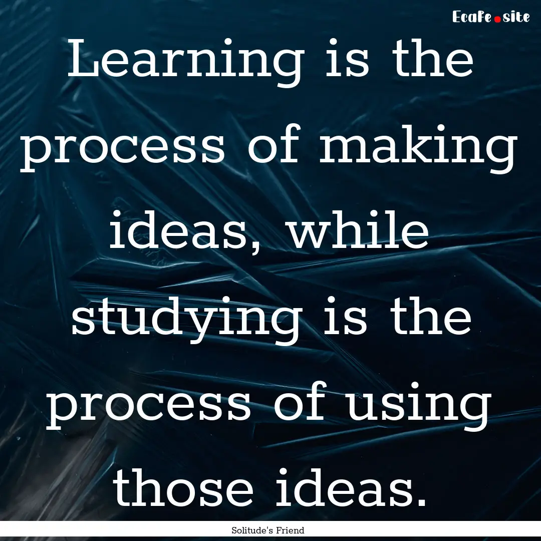 Learning is the process of making ideas,.... : Quote by Solitude's Friend