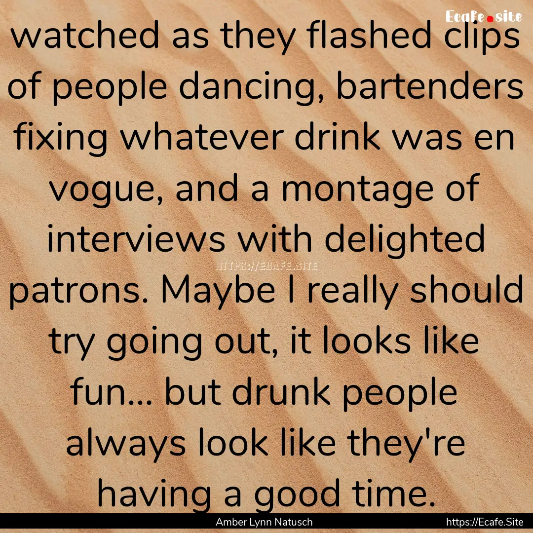 watched as they flashed clips of people dancing,.... : Quote by Amber Lynn Natusch