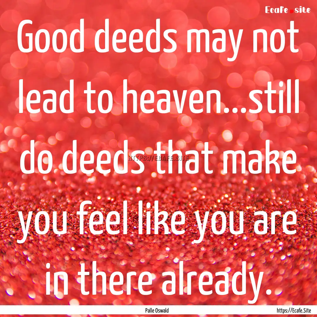 Good deeds may not lead to heaven...still.... : Quote by Palle Oswald