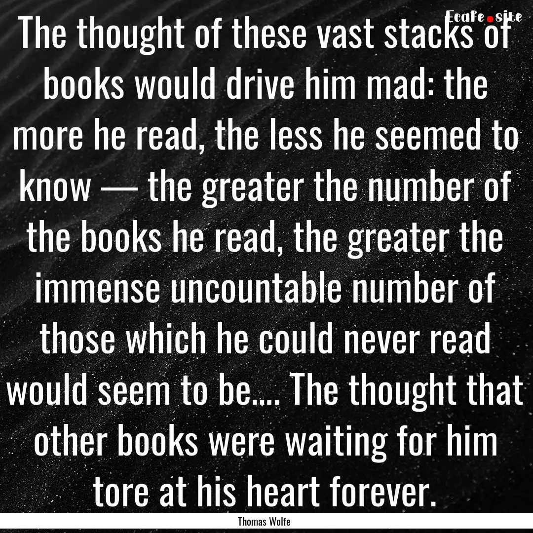 The thought of these vast stacks of books.... : Quote by Thomas Wolfe