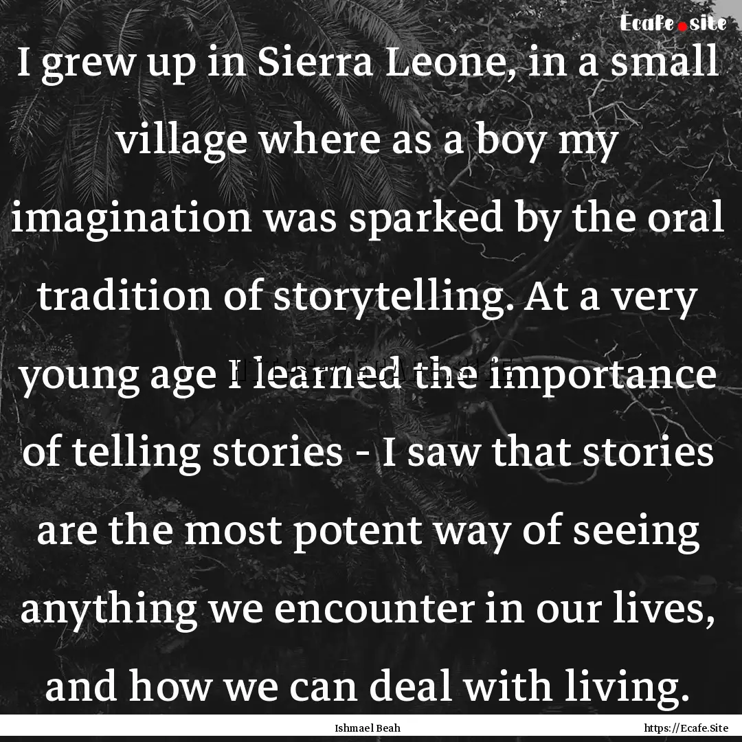 I grew up in Sierra Leone, in a small village.... : Quote by Ishmael Beah