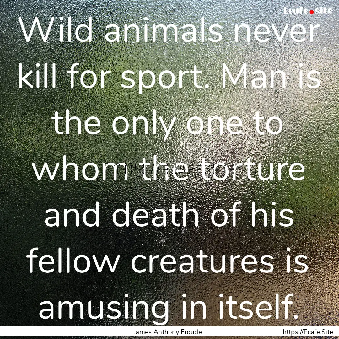 Wild animals never kill for sport. Man is.... : Quote by James Anthony Froude