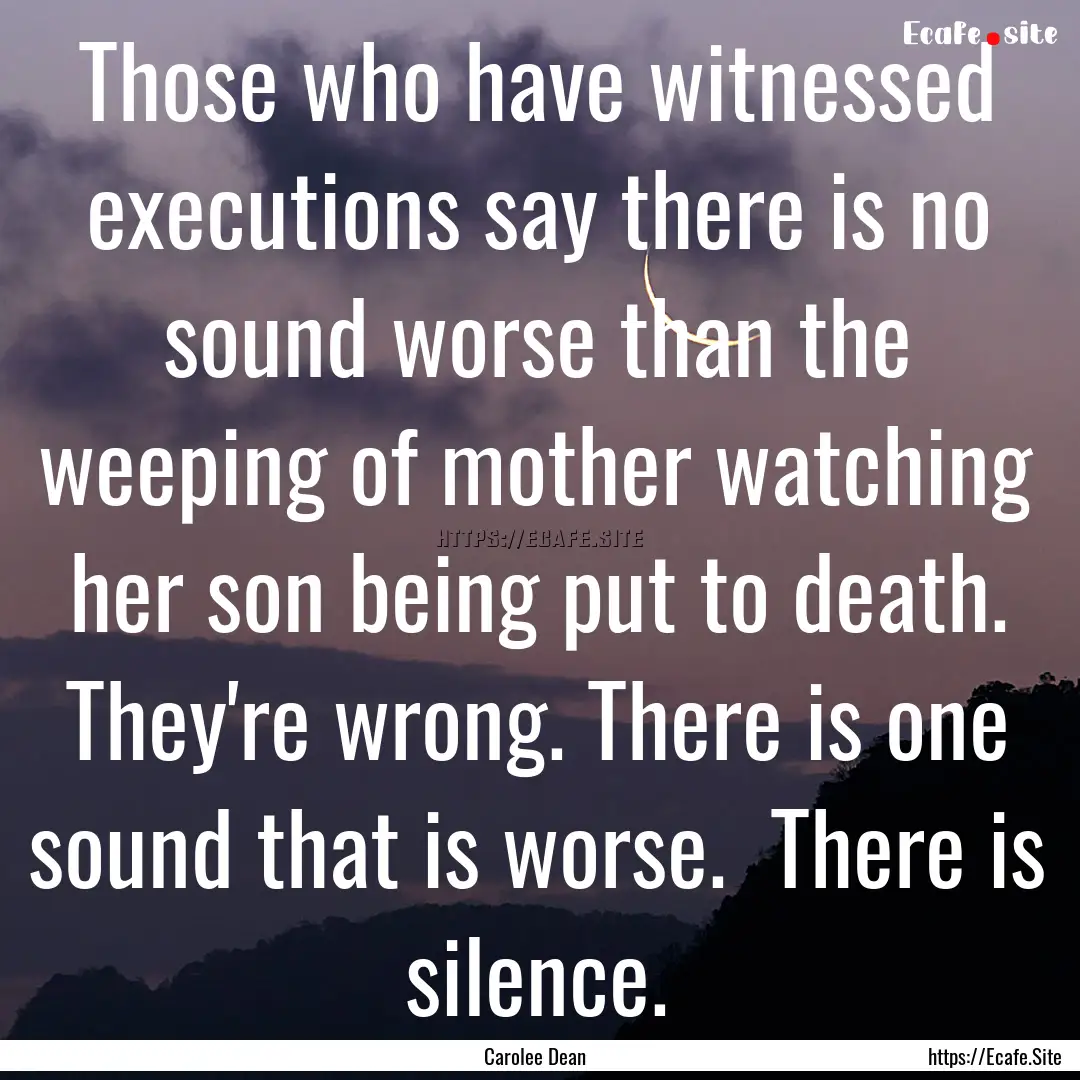 Those who have witnessed executions say there.... : Quote by Carolee Dean