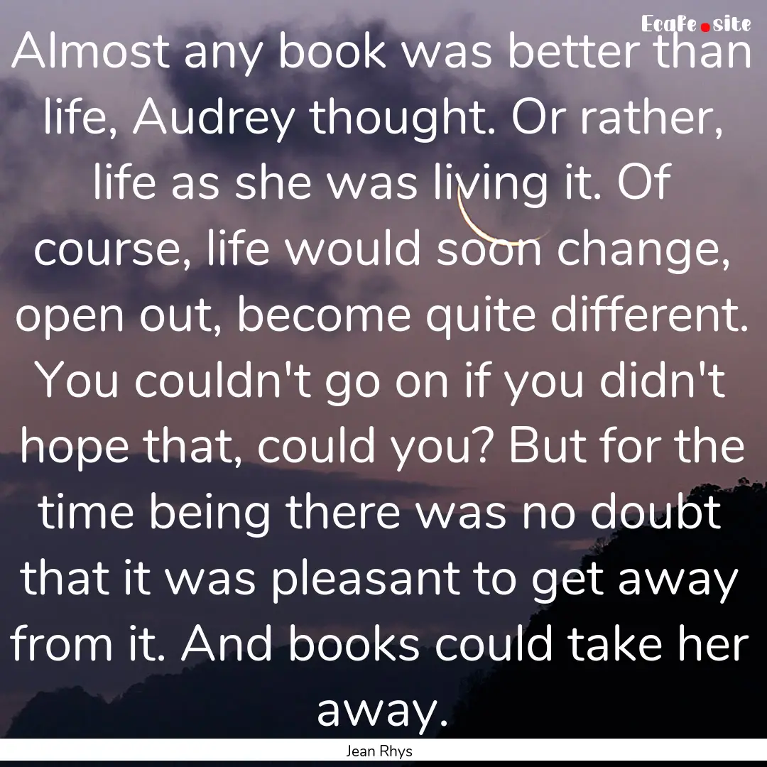 Almost any book was better than life, Audrey.... : Quote by Jean Rhys