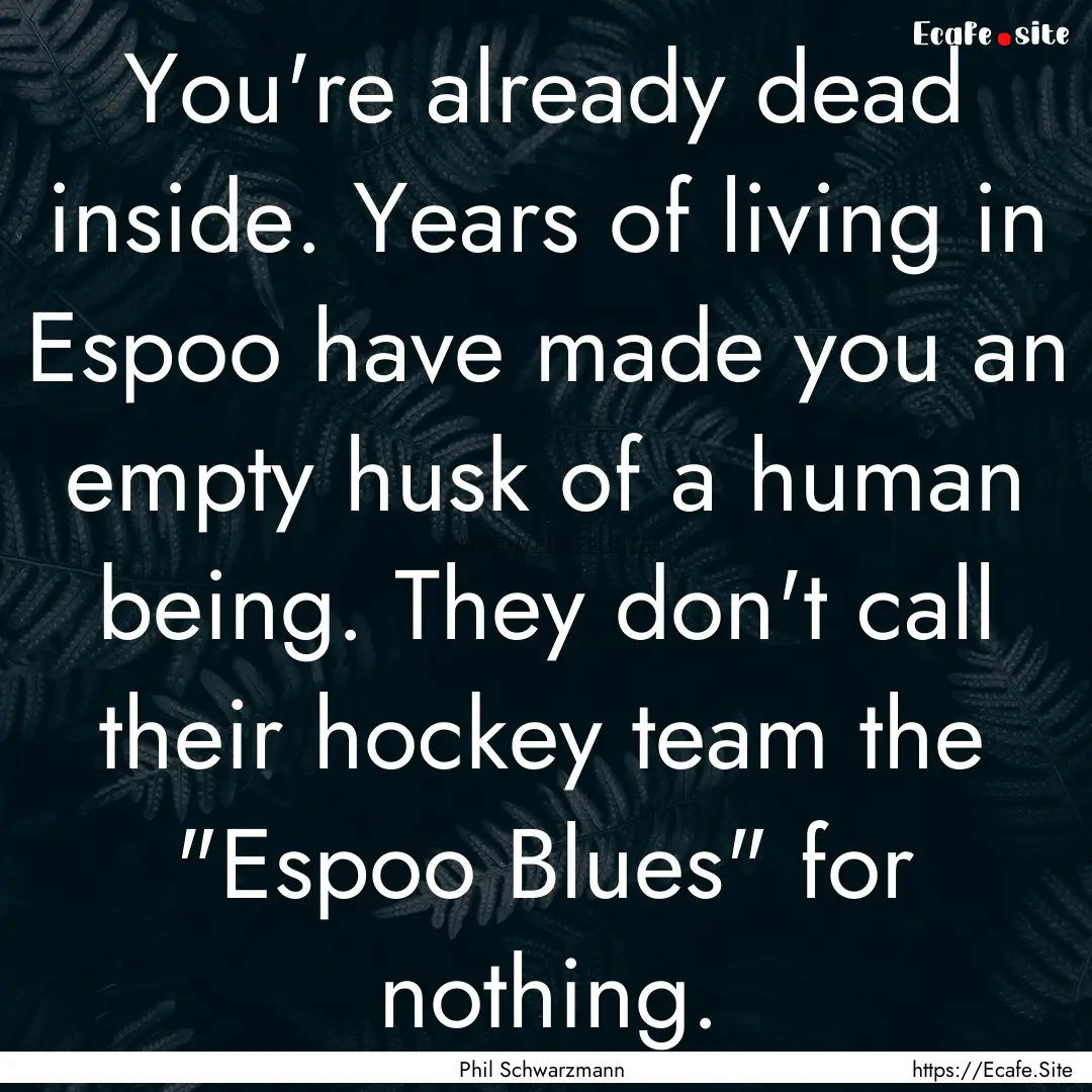 You're already dead inside. Years of living.... : Quote by Phil Schwarzmann