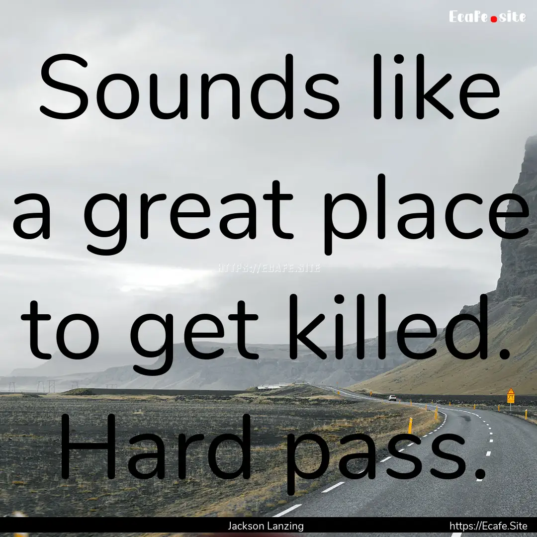 Sounds like a great place to get killed..... : Quote by Jackson Lanzing