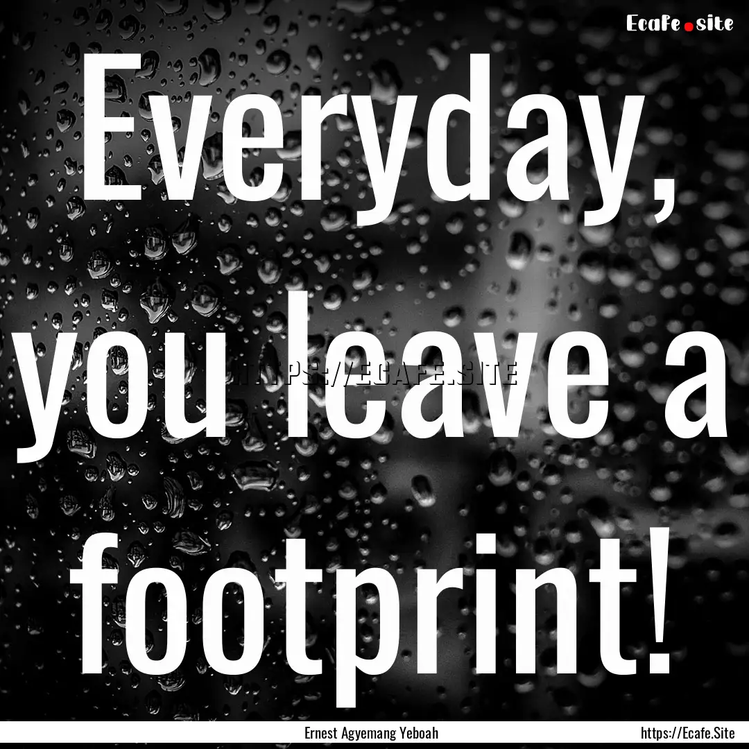 Everyday, you leave a footprint! : Quote by Ernest Agyemang Yeboah