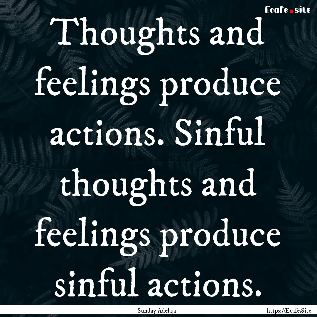 Thoughts and feelings produce actions. Sinful.... : Quote by Sunday Adelaja