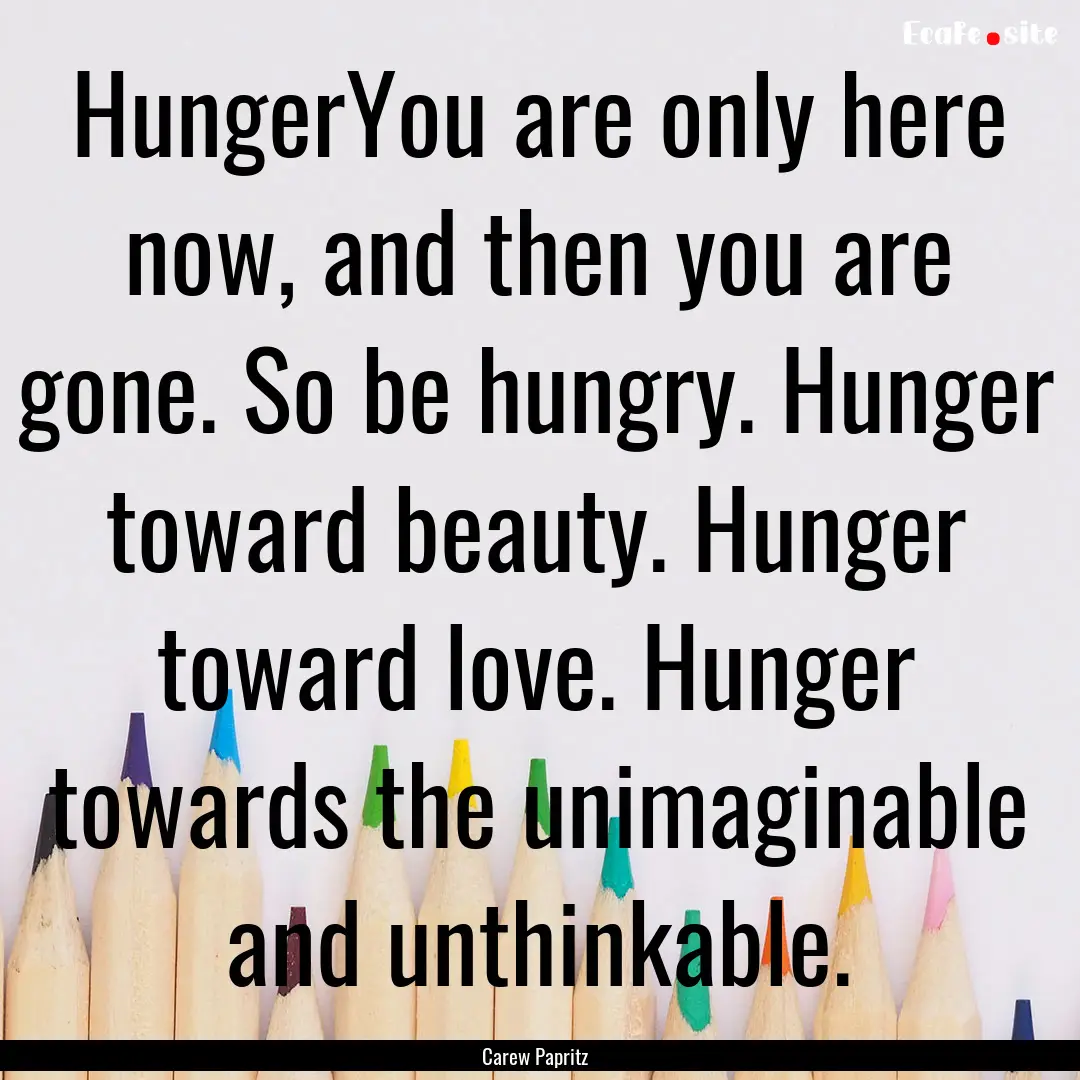 HungerYou are only here now, and then you.... : Quote by Carew Papritz