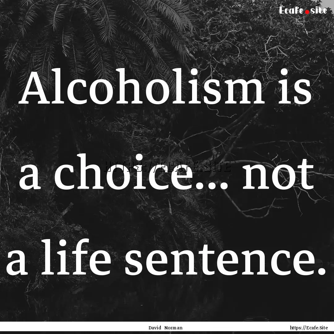 Alcoholism is a choice... not a life sentence..... : Quote by David Norman