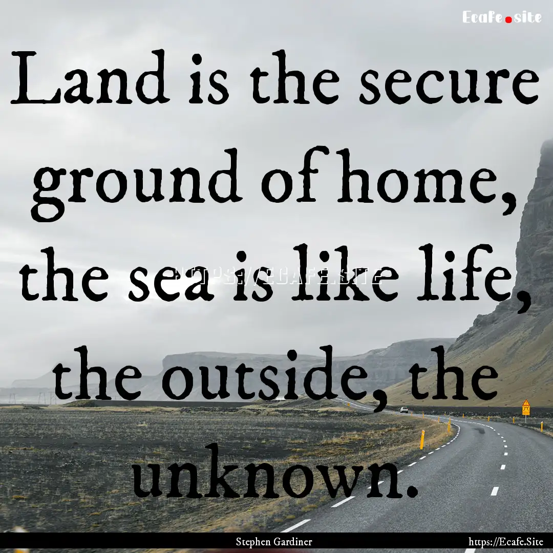 Land is the secure ground of home, the sea.... : Quote by Stephen Gardiner