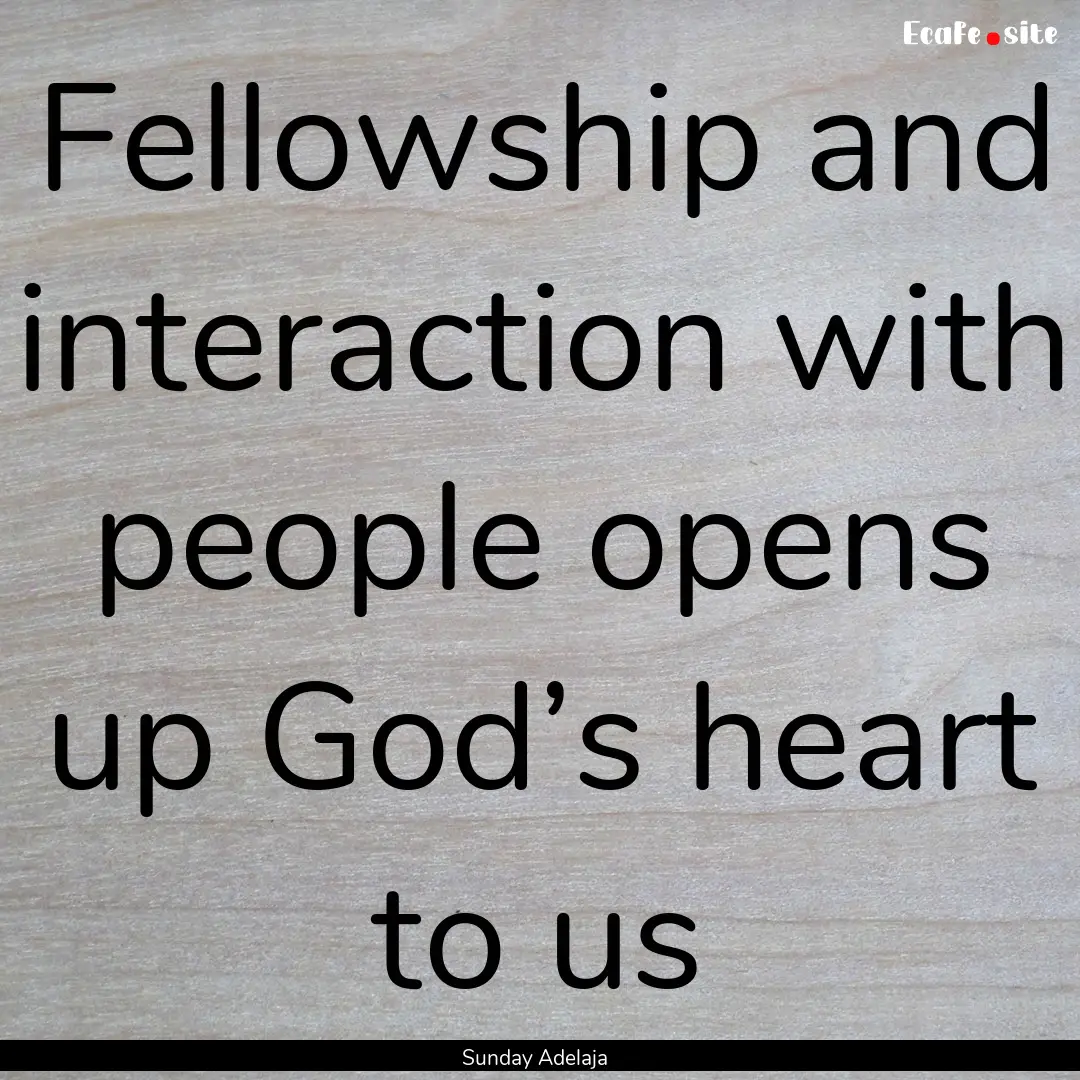 Fellowship and interaction with people opens.... : Quote by Sunday Adelaja