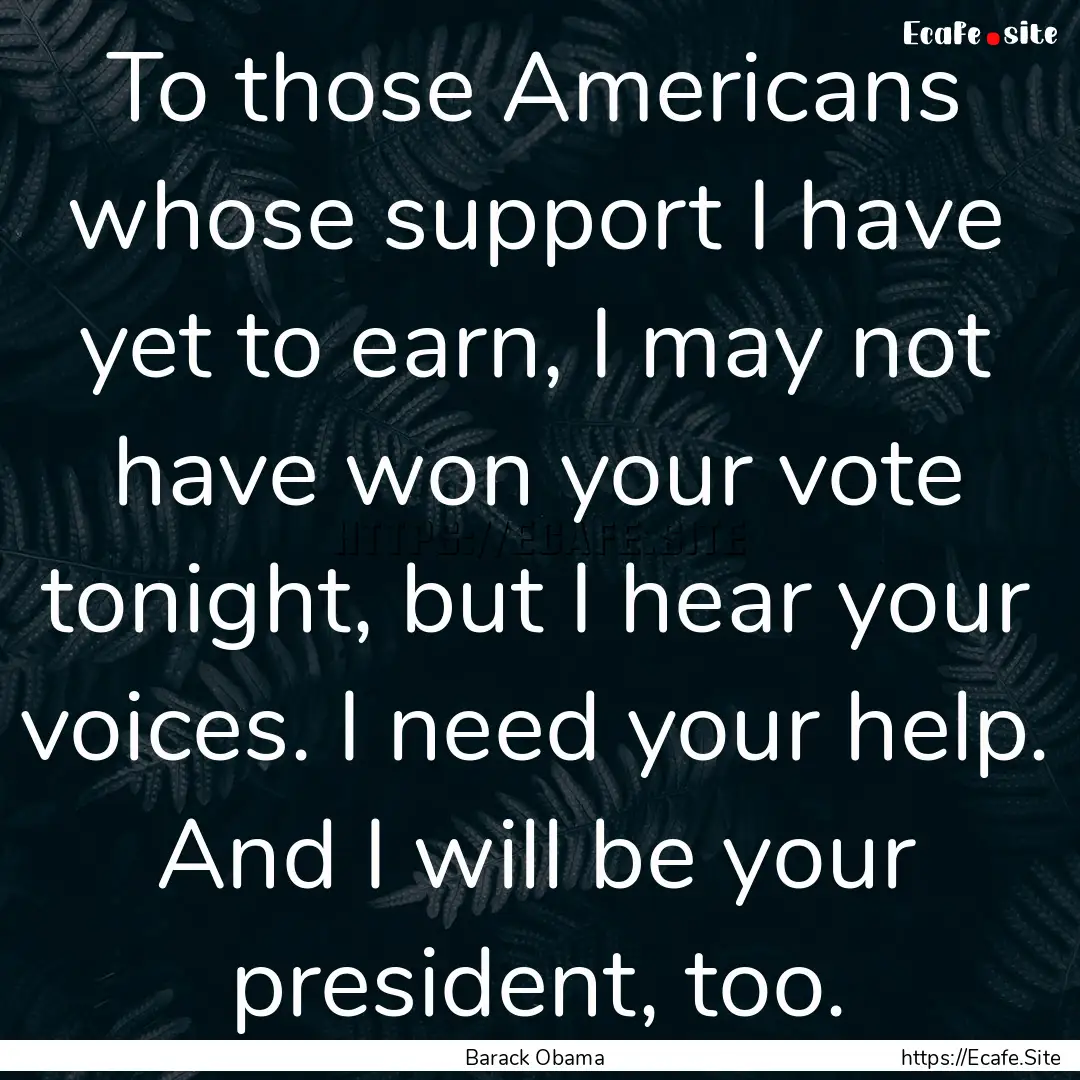 To those Americans whose support I have yet.... : Quote by Barack Obama