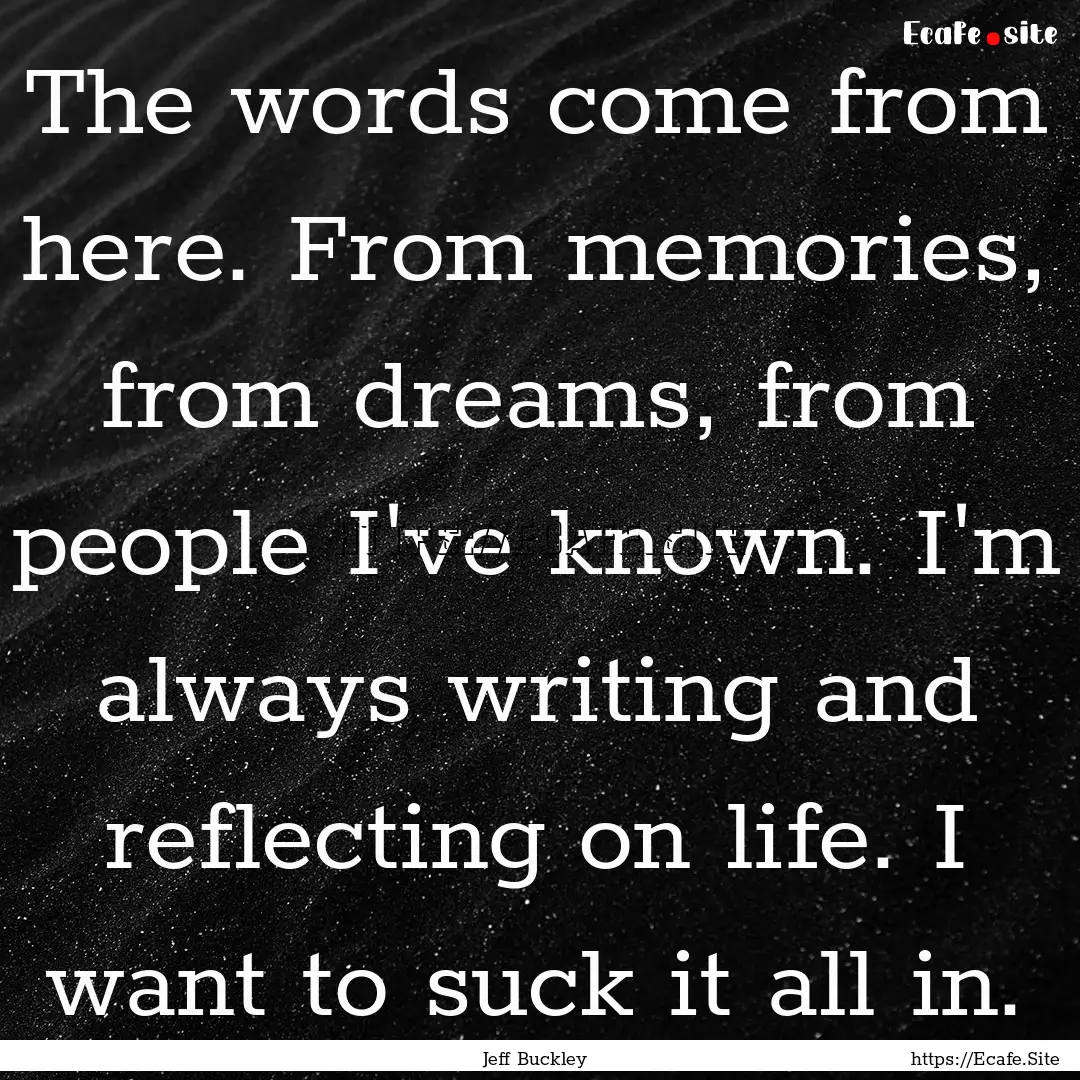 The words come from here. From memories,.... : Quote by Jeff Buckley