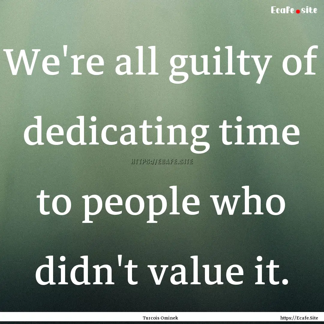 We're all guilty of dedicating time to people.... : Quote by Turcois Ominek