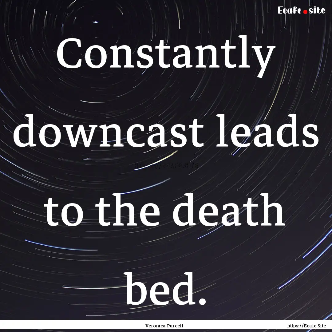 Constantly downcast leads to the death bed..... : Quote by Veronica Purcell