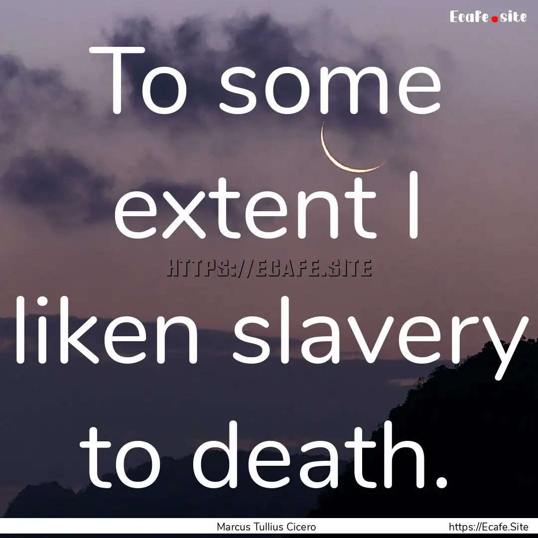 To some extent I liken slavery to death. : Quote by Marcus Tullius Cicero