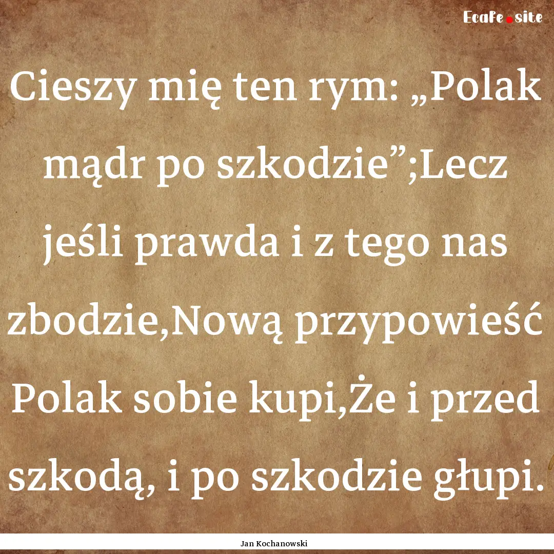 Cieszy mię ten rym: „Polak mądr po szkodzie”;Lecz.... : Quote by Jan Kochanowski