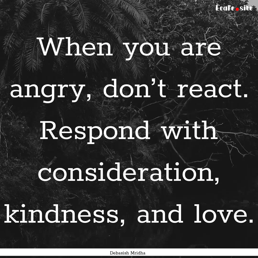 When you are angry, don’t react. Respond.... : Quote by Debasish Mridha