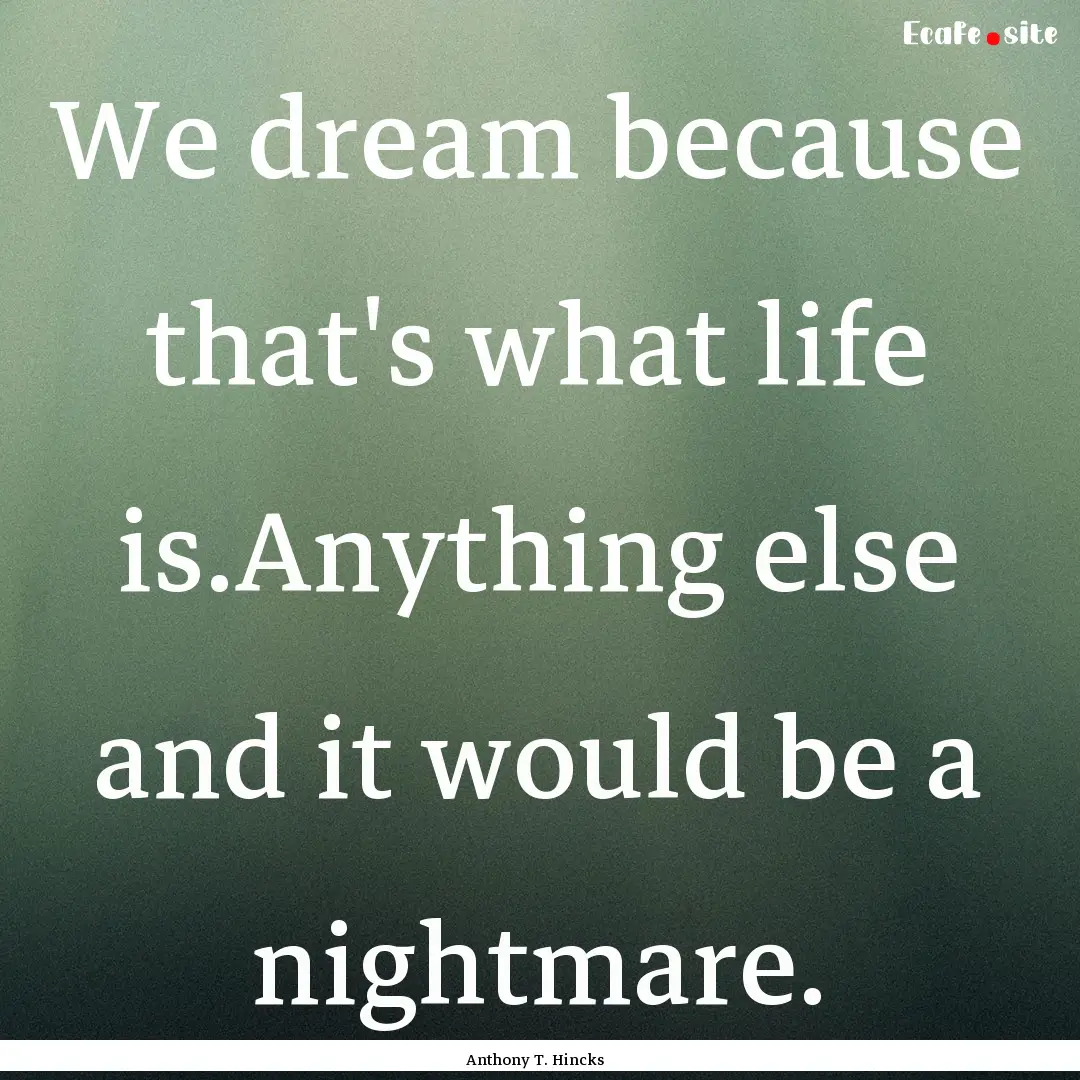 We dream because that's what life is.Anything.... : Quote by Anthony T. Hincks