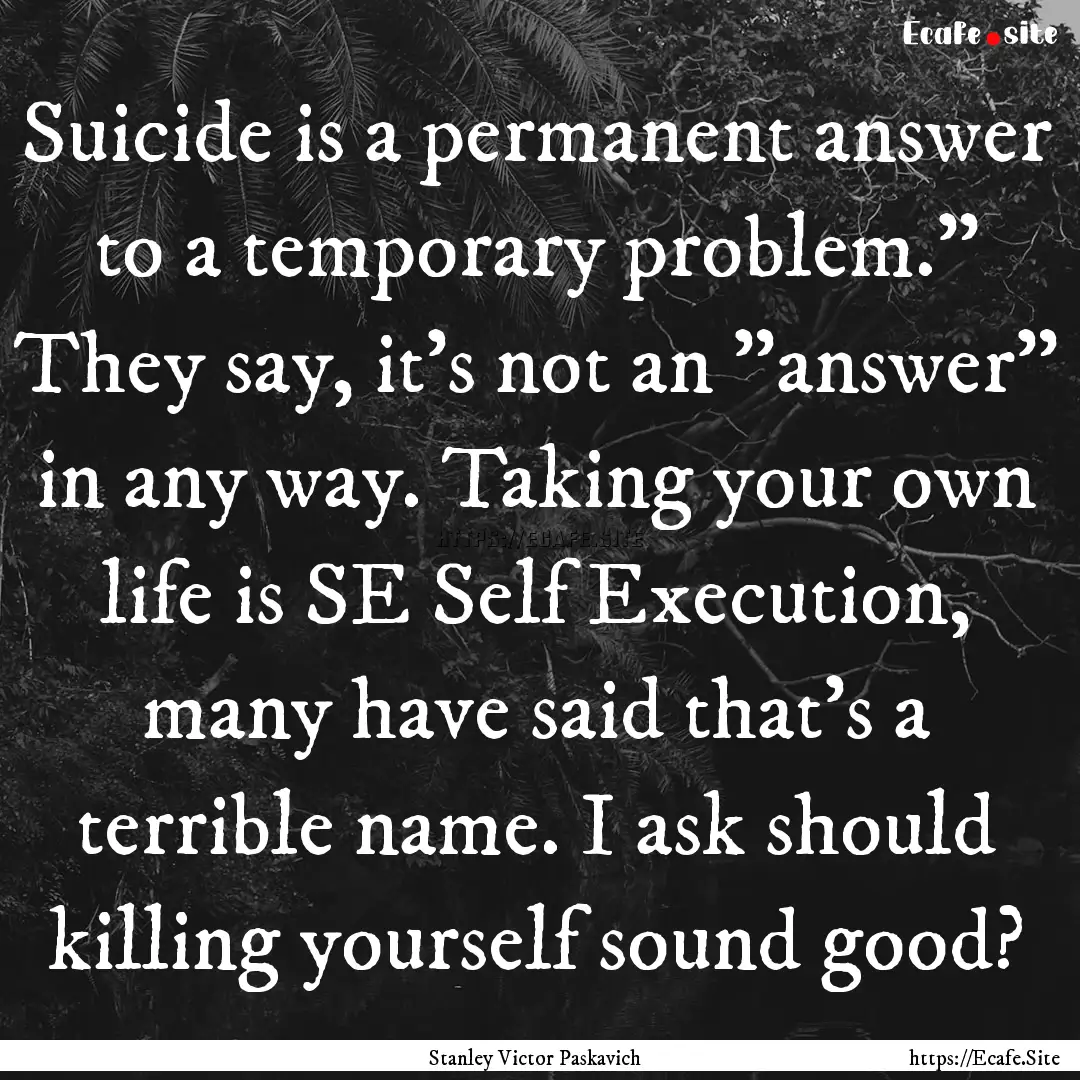 Suicide is a permanent answer to a temporary.... : Quote by Stanley Victor Paskavich