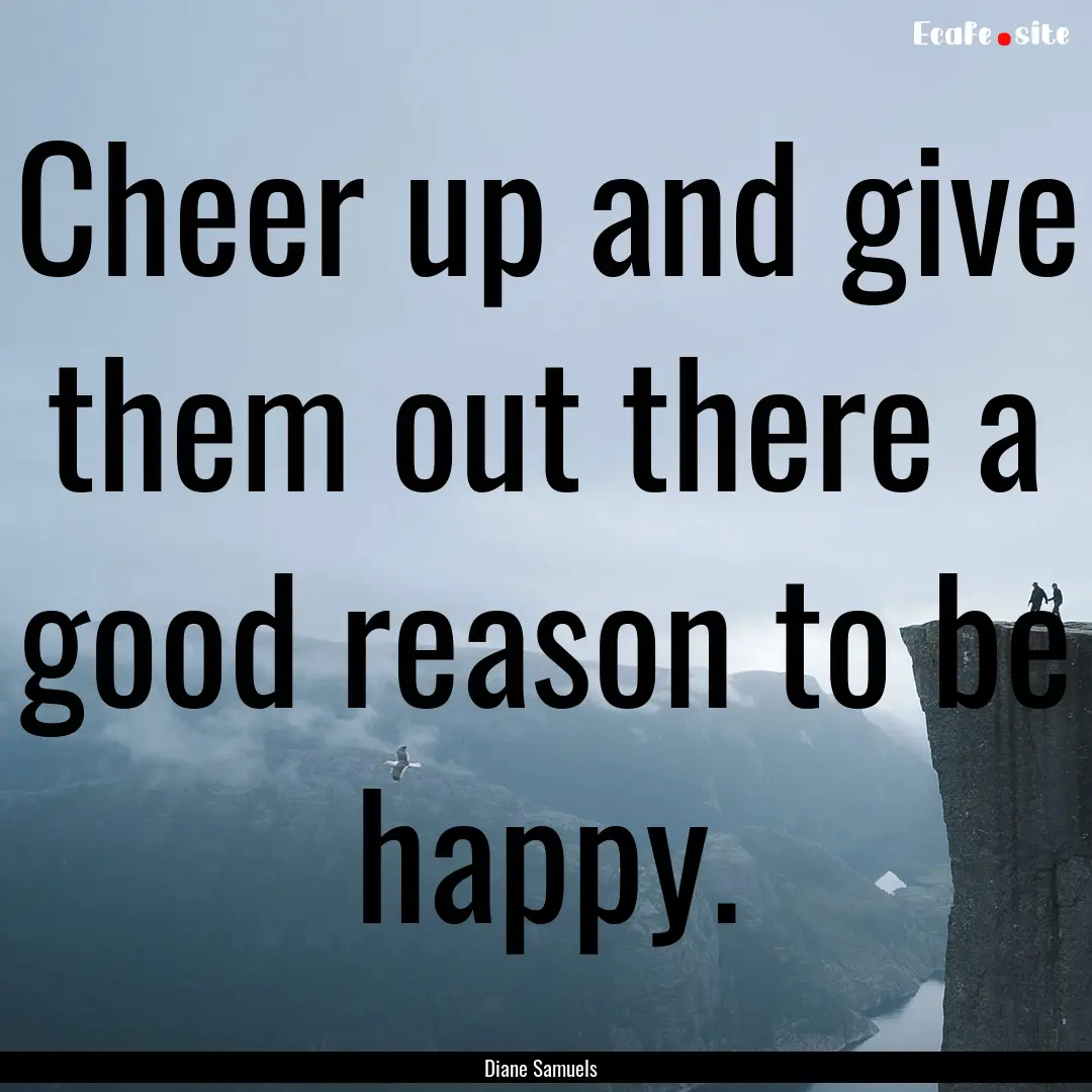 Cheer up and give them out there a good reason.... : Quote by Diane Samuels