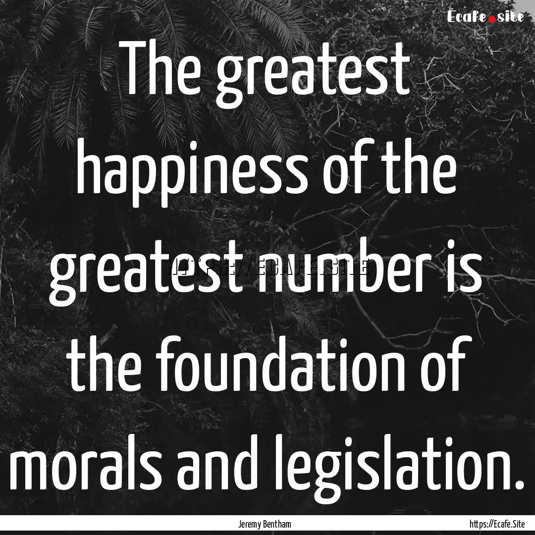 The greatest happiness of the greatest number.... : Quote by Jeremy Bentham