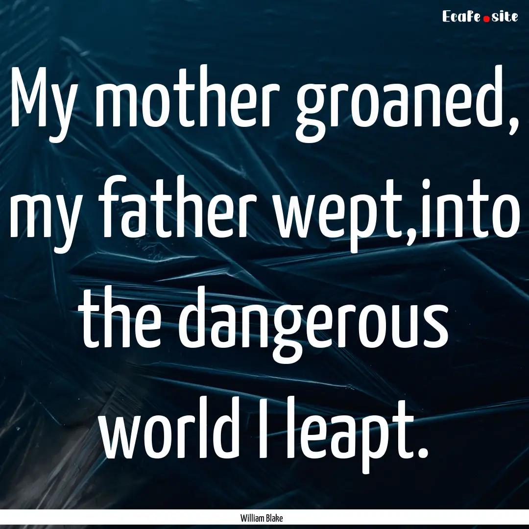 My mother groaned, my father wept,into the.... : Quote by William Blake