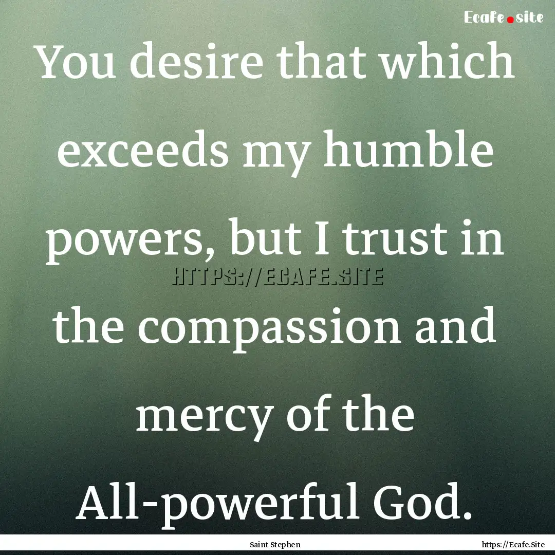 You desire that which exceeds my humble powers,.... : Quote by Saint Stephen