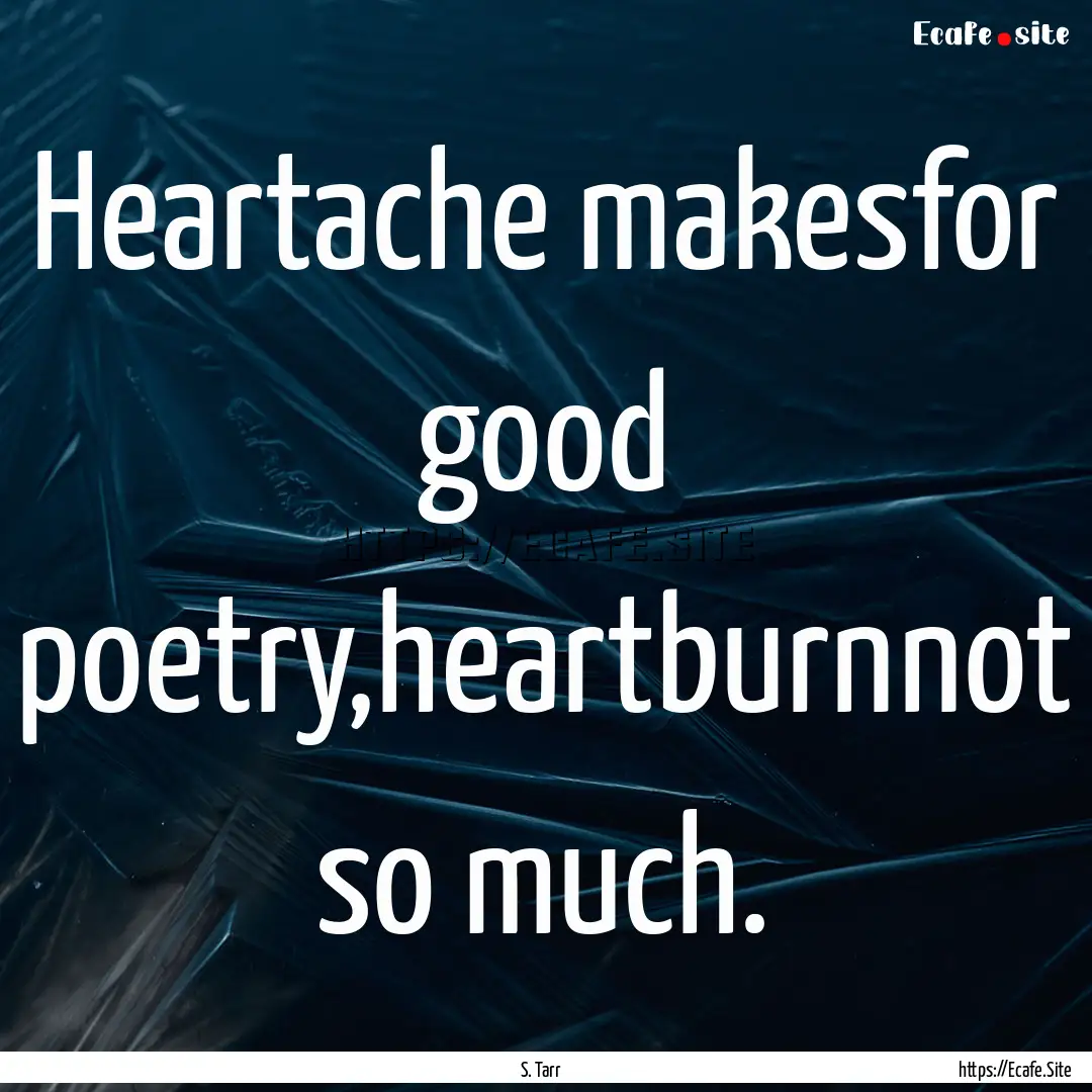 Heartache makesfor good poetry,heartburnnot.... : Quote by S. Tarr